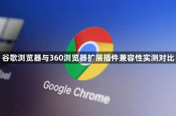 谷歌浏览器与360浏览器扩展插件兼容性实测对比1