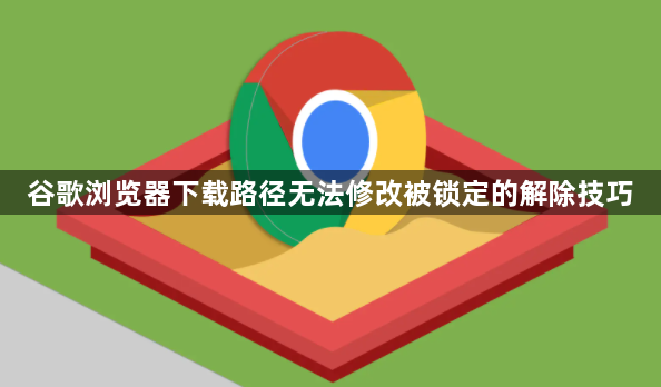 谷歌浏览器下载路径无法修改被锁定的解除技巧1
