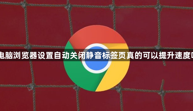 电脑浏览器设置自动关闭静音标签页真的可以提升速度吗1