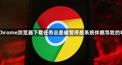 Chrome浏览器下载任务总是被暂停是系统休眠导致的吗1