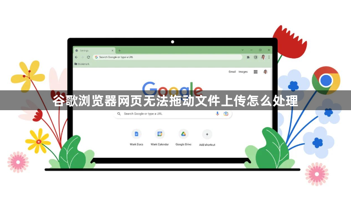 谷歌浏览器网页无法拖动文件上传怎么处理1