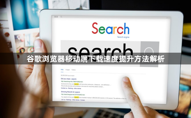 谷歌浏览器移动端下载速度提升方法解析1