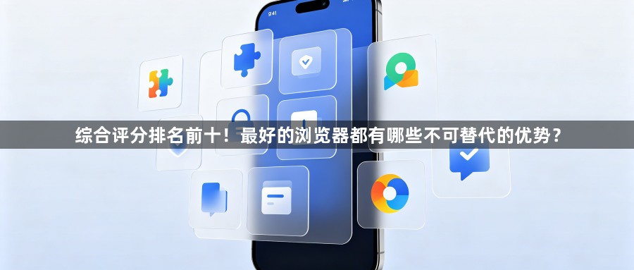综合评分排名前十!最好的浏览器都有哪些不可替代的优势?1