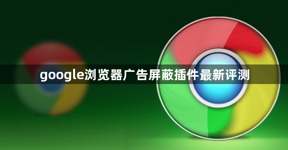 google浏览器广告屏蔽插件最新评测1