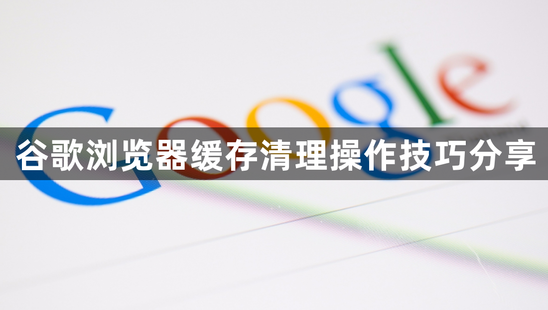 谷歌浏览器缓存清理操作技巧分享1
