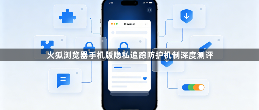 火狐浏览器手机版隐私追踪防护机制深度测评1