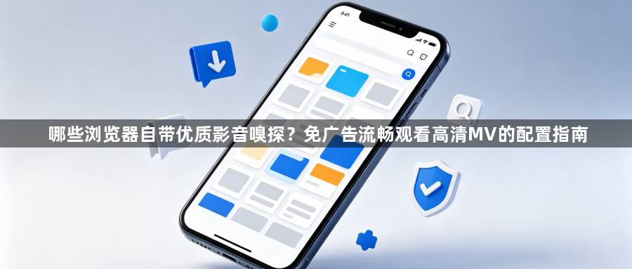 哪些浏览器自带优质影音嗅探?免广告流畅观看高清MV的配置指南1