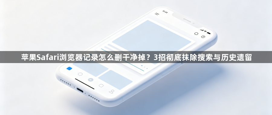 苹果Safari浏览器记录怎么删干净掉？3招彻底抹除搜索与历史遗留1