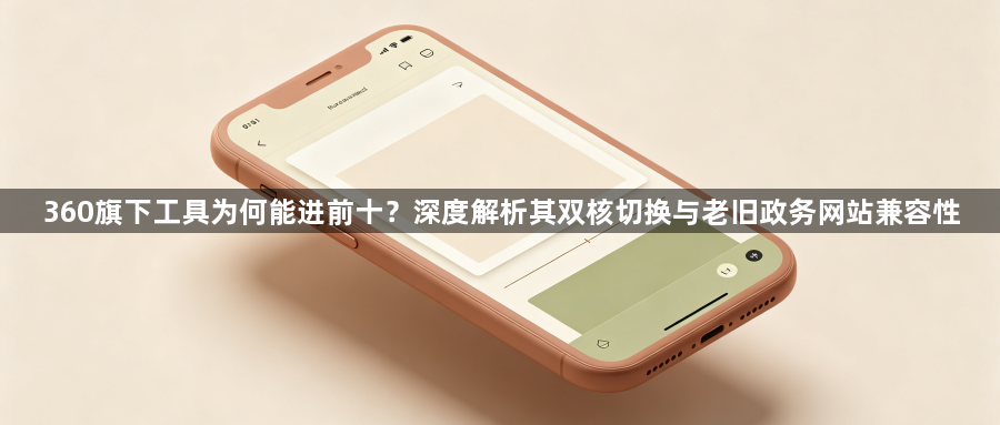360旗下工具为何能进前十?深度解析其双核切换与老旧政务网站兼容性1