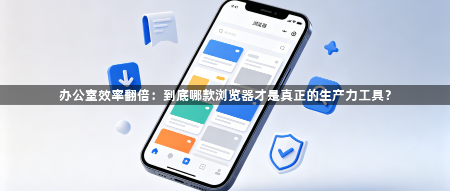 办公室效率翻倍:到底哪款浏览器才是真正的生产力工具?1