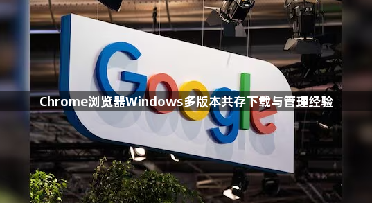 Chrome浏览器Windows多版本共存下载与管理经验1