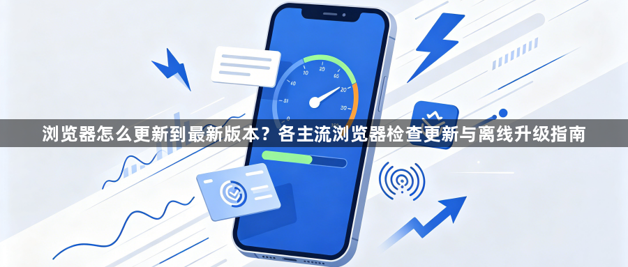 浏览器怎么更新到最新版本?各主流浏览器检查更新与离线升级指南1
