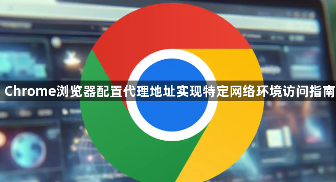 Chrome浏览器配置代理地址实现特定网络环境访问指南1