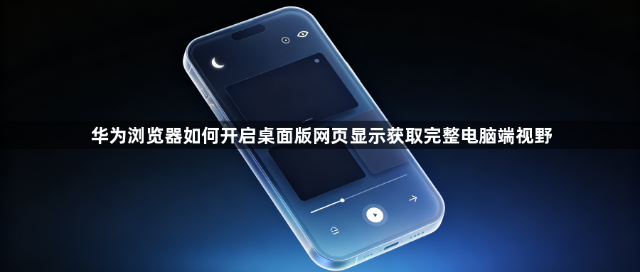 华为浏览器如何开启桌面版网页显示获取完整电脑端视野1