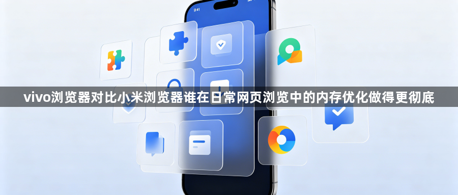 vivo浏览器对比小米浏览器谁在日常网页浏览中的内存优化做得更彻底1