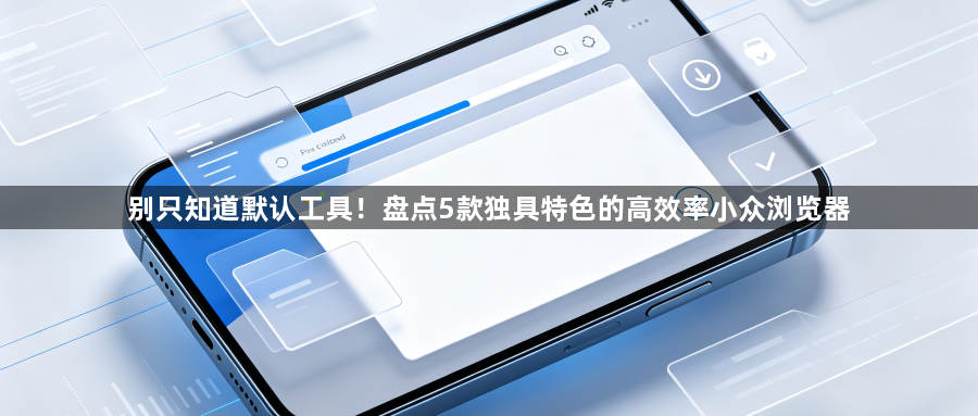 别只知道默认工具!盘点5款独具特色的高效率小众浏览器1