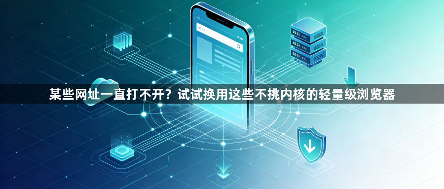 某些网址一直打不开?试试换用这些不挑内核的轻量级浏览器1