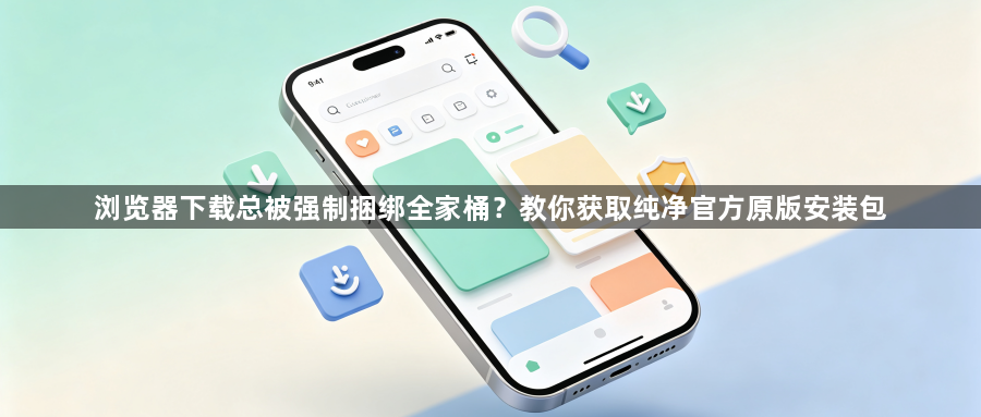 浏览器下载总被强制捆绑全家桶?教你获取纯净官方原版安装包1